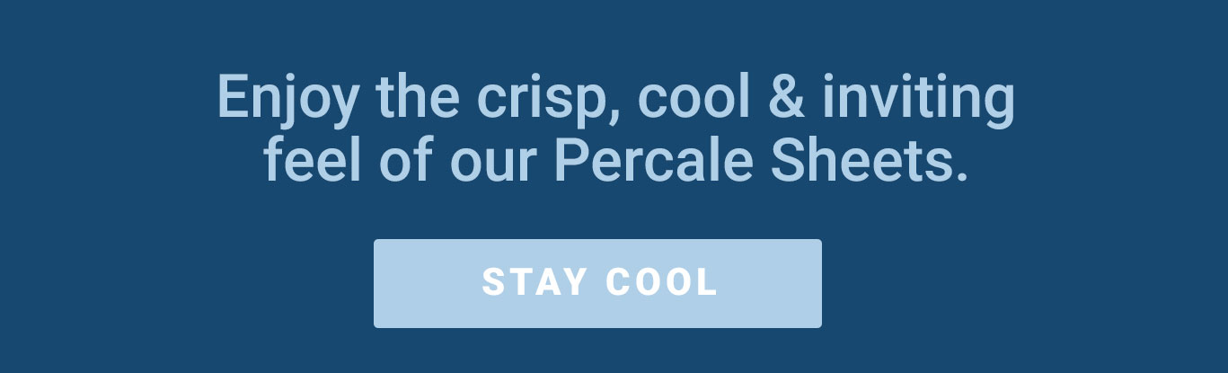 Enjoy the crisp, cool & inviting feel of our Percale Sheets. [STAY COOL]