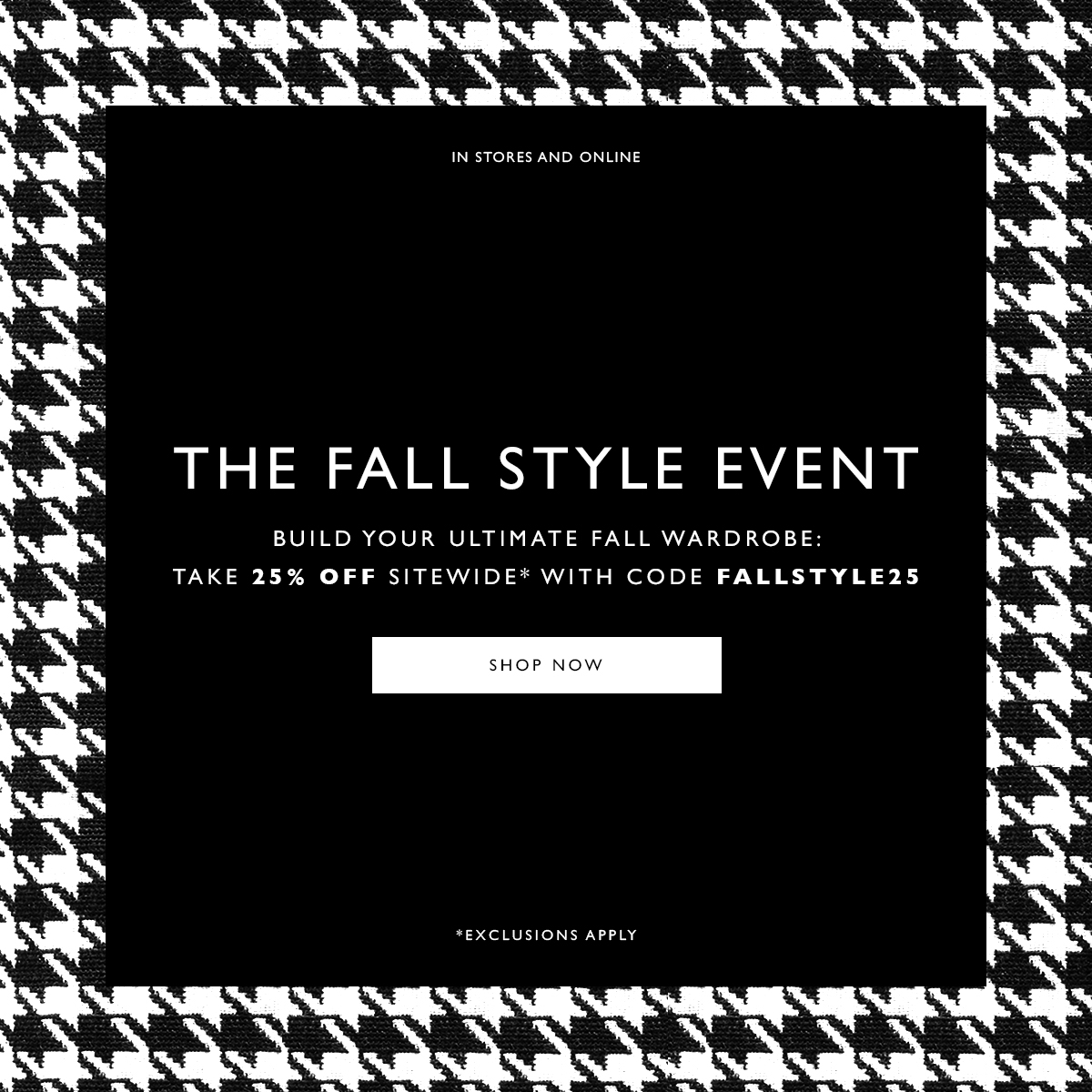The Fall Style Event. Build your ultimate fall wardrobe: Take 25% off sitewide* with code FALLSTYLE25  CTA: SHOP NOW. *Exclusions apply
