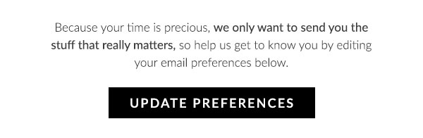 Because your time is precious, we only want to send you the stuff that really matters, so help us get to know you by editing your email preferences below.