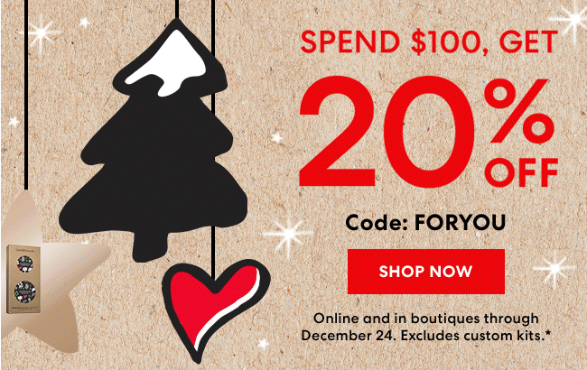 Spend $100, Get 20% Off - Code: FORYOU - Shop Now - Online and in boutiques through December 24. Excludes custom kits.*