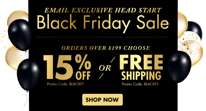 Email Exclusive Head Start - Black Friday Sale starts now - Orders over $199 Choose 15% OFF or FREE Shipping - shop now