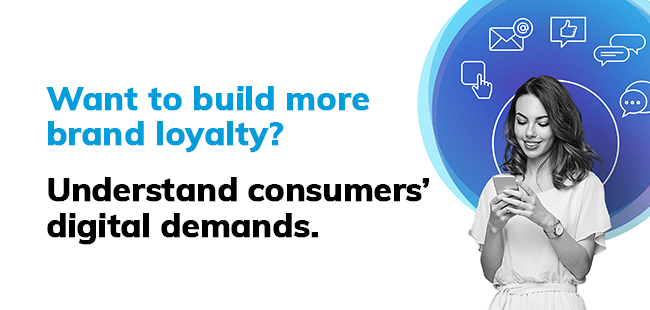 Want to build more brand loyalty? Understand consumers? digital demands. 