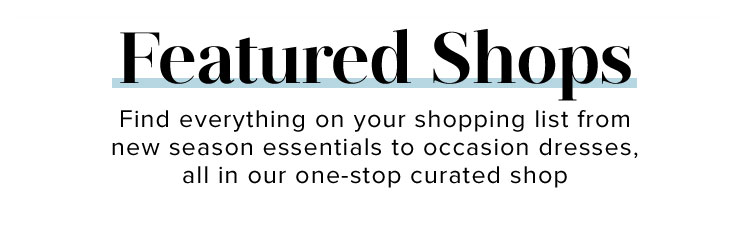 Featured Shops. Find everything on your shopping list from new season essentials to occasion dresses, all in our one-stop curated shop.