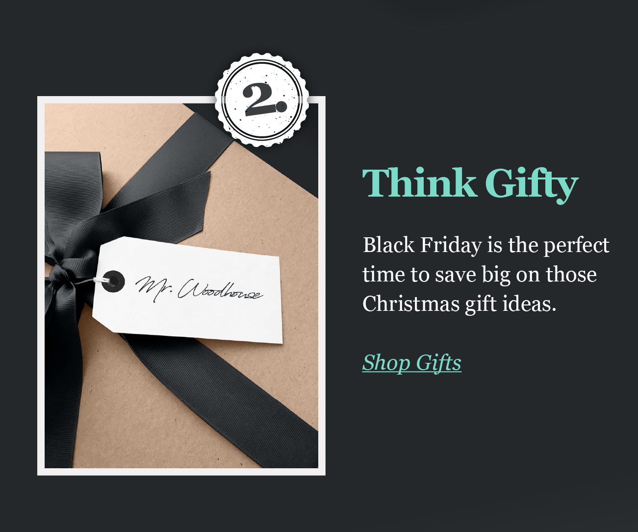 2.Think Gifty

Black Friday is the perfect
time to save big on those
Christmas gift ideas.
Shop Gifts
