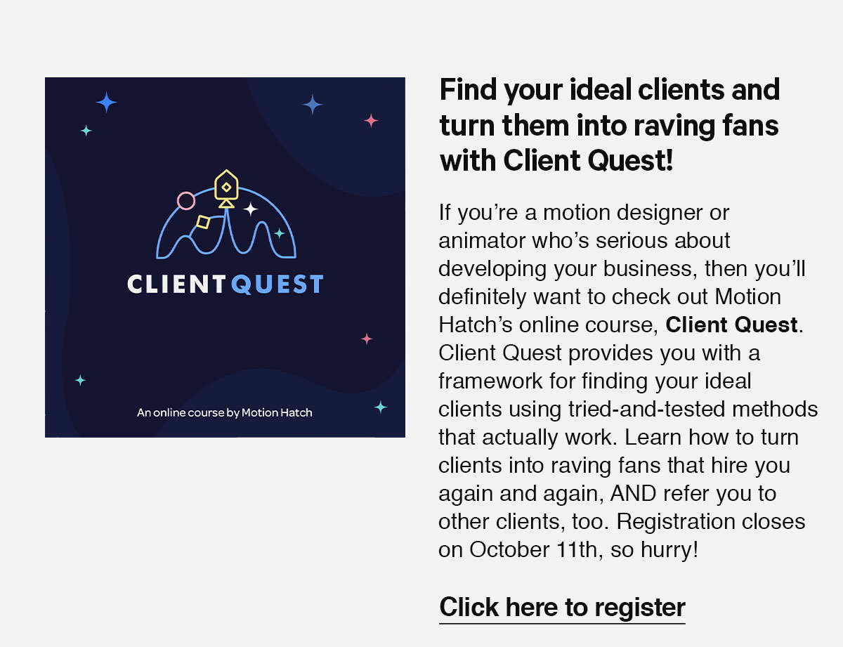 Learn how to get consistent clients as a motion designer with Client Quest. Registration for this online courses closes on October 11th, so don''t miss your chance to find your ideal clients!