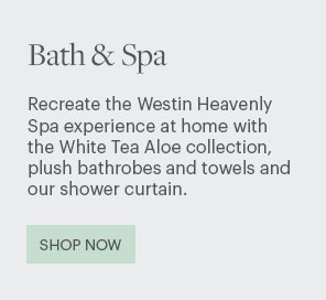 Bath & Spa - Recreate the Westin Heavenly Spa experience at home with the White Tea Aloe collection, plush bathrobes and towels and our shower curtain. Shop Now