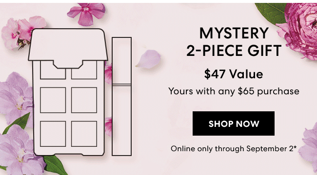 Mystrey 2-Piece Gift - $47 Value - Yours with any $65 purchase. Shop Now. Online only through September 2*