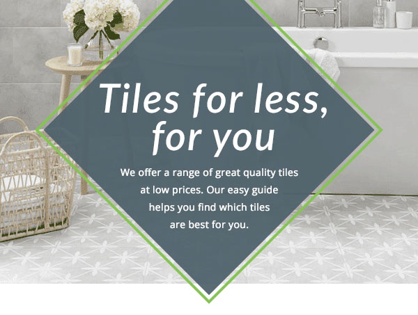 tiles for less, for you! we offer a range of great quality tiles at low prices. our easy guide helps you find which tiles are best for you