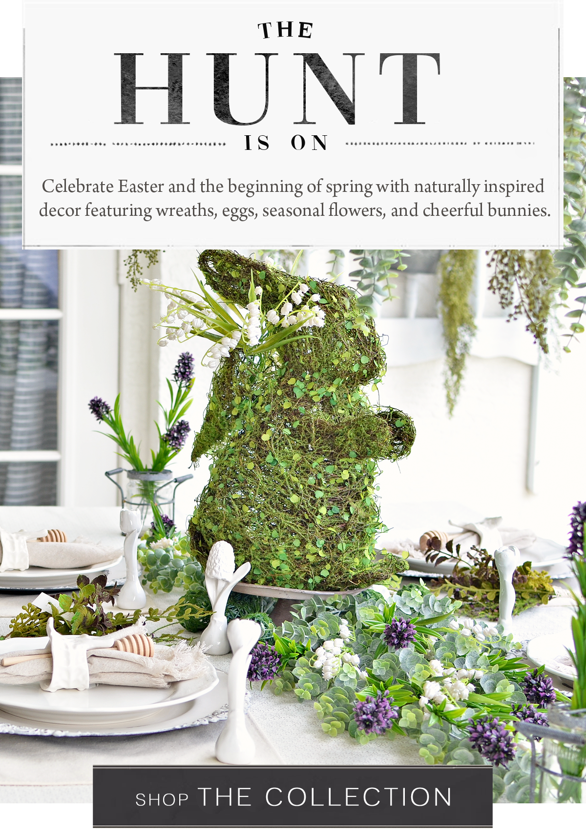 The Hunt is on. Celebrate Easter and the beginning of spring with naturally inspired decor featuring wreaths, eggs, seasonal flowers, and cheerful bunnies. Shop The Collection.