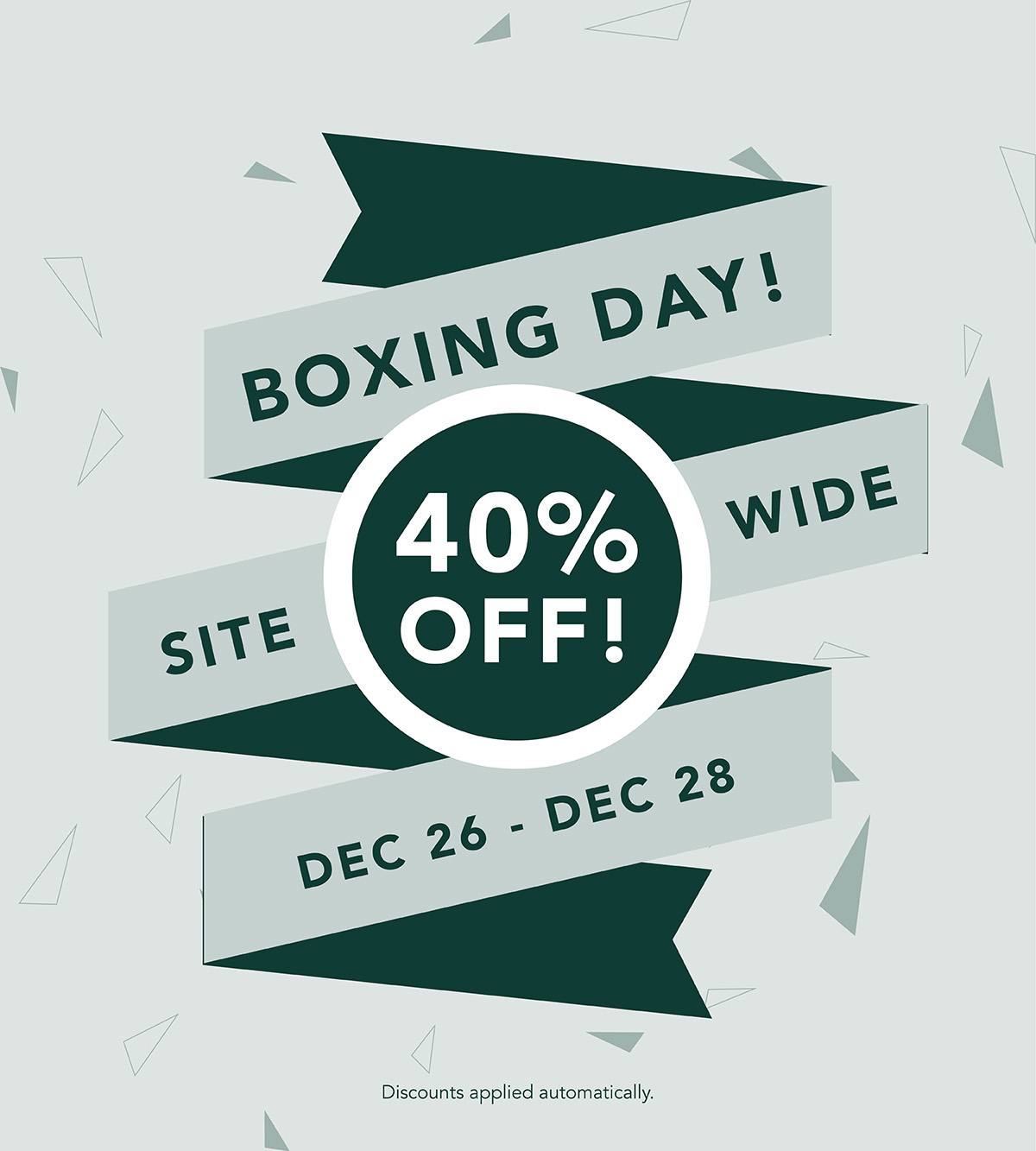 Boxing Day sales! 40% Off sitewide. Dec 26 -28