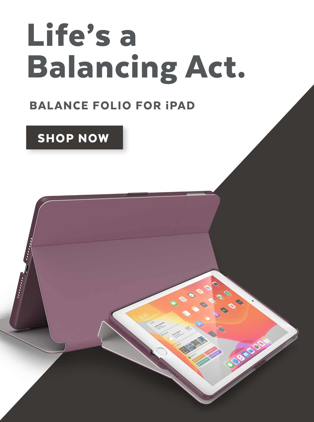 Life's a Balancing Act. Balance Folio for iPad. Shop now.