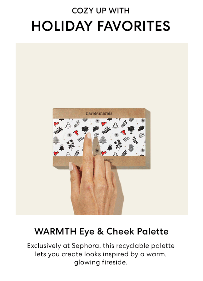 Cozy up with - Holiday Favorites - Warmth Eye & Cheek Palette - Exclusively at Sephora, this recyclable palette lets you create looks inspired by a warm, glowing fireside.
