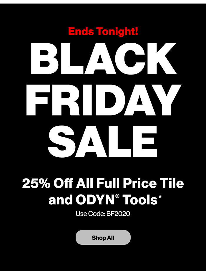 Ends Tonight! Black Friday Sale. 25% Off All Full Price Tile and ODYN? Tools*. Use Code: BF2020