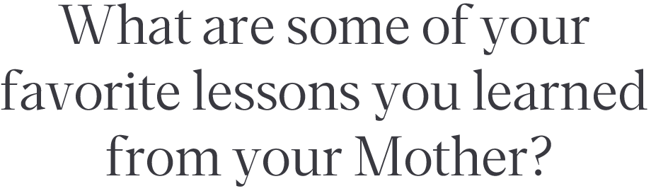 What are some of your favorite lessons you learned from your Mother?