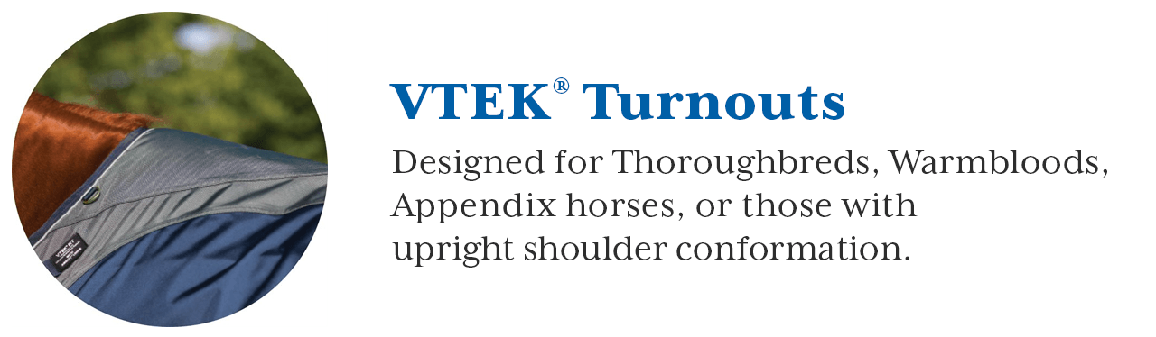 Patented VTEK? Wither relief blankets are designed to prevent rubbing and relieve pressure on high to moderate withers. They are uniquely designed to fit Thoroughbreds, Warmbloods, Appendix horses, or those with Upright Shoulder Conformation. They include an extended drop to cover a deeper heartgirth and they are shaped with darts at the hips to give a more contoured fit around the rump. Extends 6 to 8 inches onto the mane.