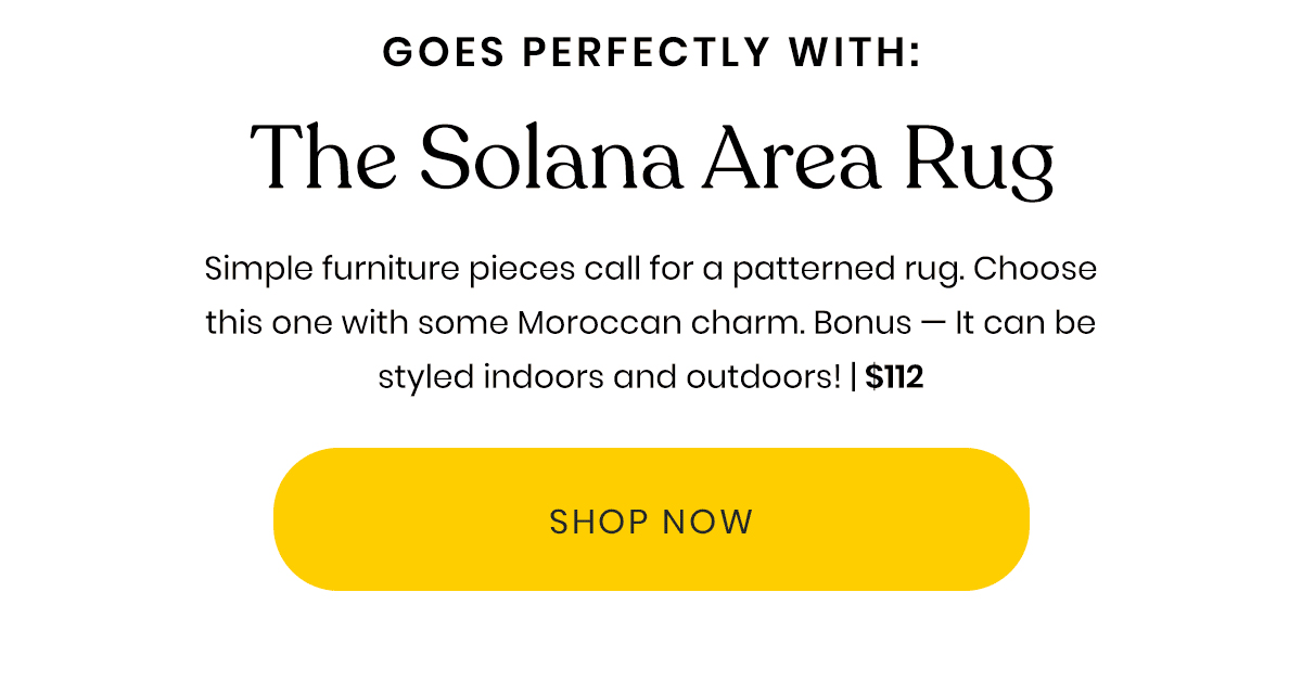 Goes Perfectly With: The Solana Area Rug | Simple furniture pieces call for a patterned rug. Choose this one with some Moraccan charm. Bonus - It can be styled indoors and outdoors! | $112 | Shop Now