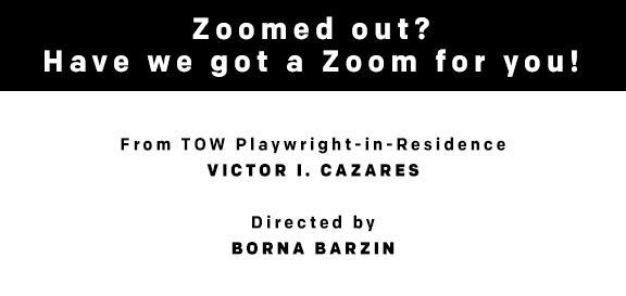 Zoomed out? Have we got a Zoom for you! Created by Tow Playwright-in-Residence VICTOR I. CAZARES, Directed by BORNA BARZIN