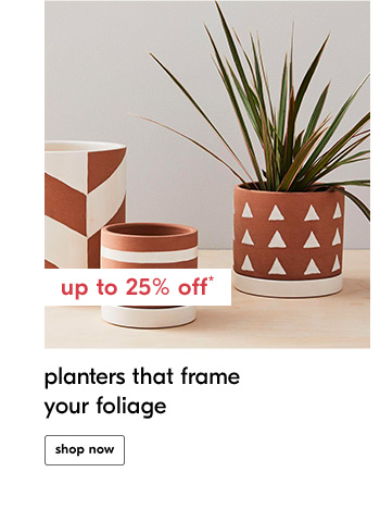 Up to 25% off* planters that frame your foliage - Shop Now