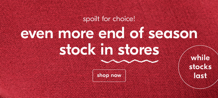 even more end of season stock in stores. shop now