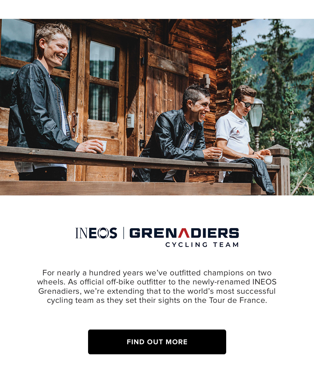 Belstaff has been outfitting adventurous spirits since 1924 and we're proud to partner, as official outfitter, with Ineos Grenadiers as the riders set their sights on the Tour de France.	