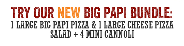 Try our new big papi bundle - 1 large big papi pizza, 1 large cheese pizza, Salad and 4 minimum cannoli