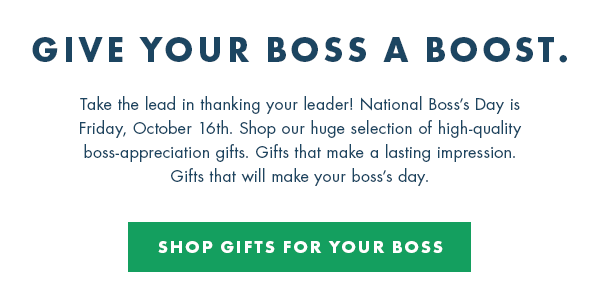 Give Your Boss a Boost - Take the lead in thanking your leader! National Boss''s Day is Friday, October 16th. Ship our huge selection of high-quality boss-appreciation gifts. Gifts that make a lasting impression. Gifts that will make your boss''s day.