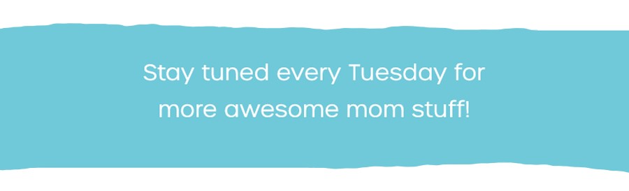 Stay tuned every Tuesday for more awesome mom stuff!