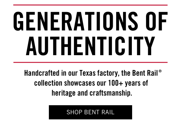 Generations of Authenticity. Handcrafted in our Texas factory, the Bent Rail ?collection showcases our 100+ years of? heritage and craftsmanship.