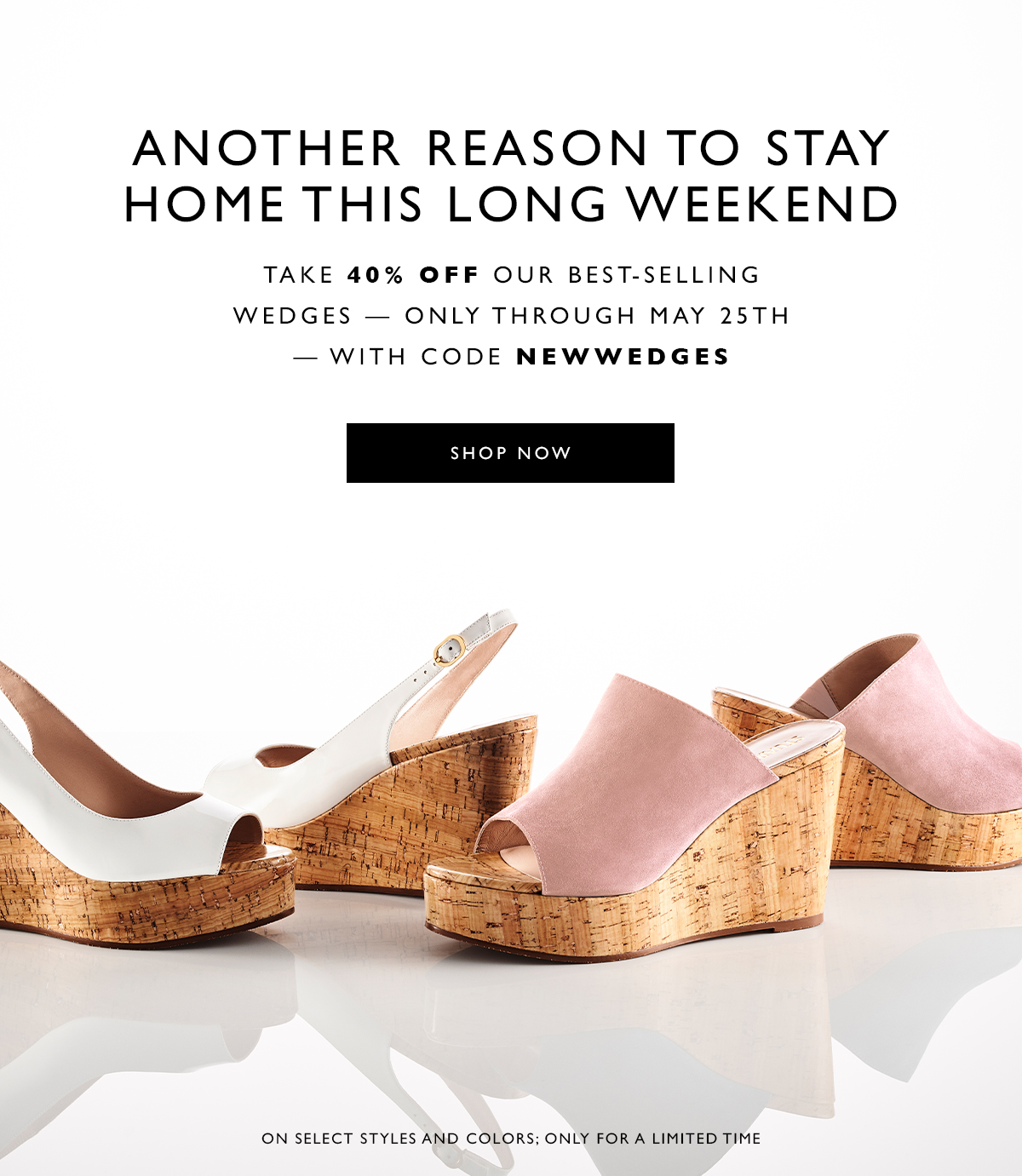 Another Reason to Stay Home This Long Weekend. Take 40% off our best-selling wedges — only through May 25th — with code NEWWEDGES. SHOP NOW. On select styles and colors; only for a limited time