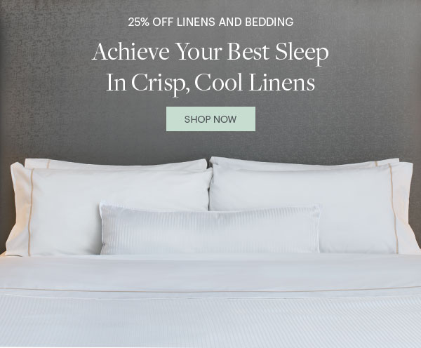 25% Off Linens and Bedding - Achieve Your Best Sleep In Crisp Cool Linens - Shop Now