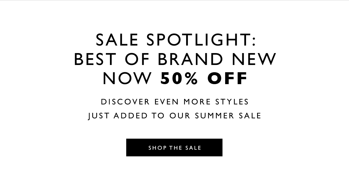 In Stores and Online. Sale Spotlight: Best of Brand New. Now 50% off. Discover even more styles just added to our Summer Sale. SHOP THE SALE. On select styles and colors