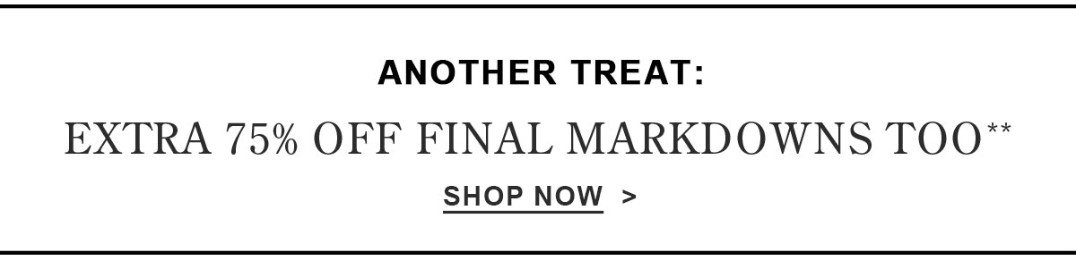 Another Treat: Extra 75% Off Final Markdowns Too** Shop Now >