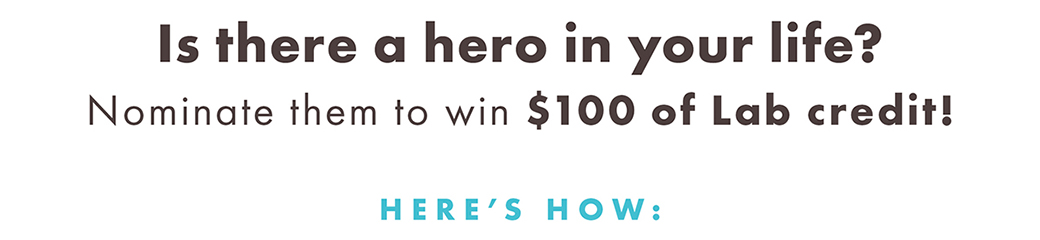 Is there a hero in your life? Nominate them to win $100 of Lab credit! Here's how: 