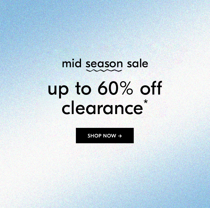 mid season sale up to 60% off clearance*. SHOP NOW