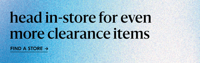 head in–store for even more clearance items. FIND A STORE