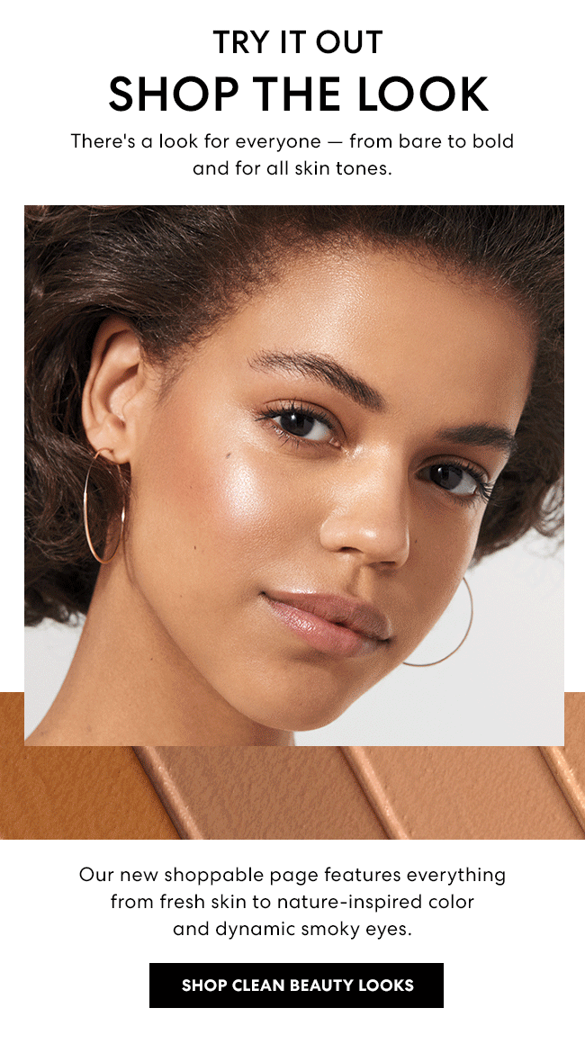Try it out - Shop the look - There''s a look for everyone - from bare to bold and for all skin tones. Our new shoppable page features everything from fresh skin to nature-inspired color and dynamic smoky eyes. Shop Clean Beauty Looks.