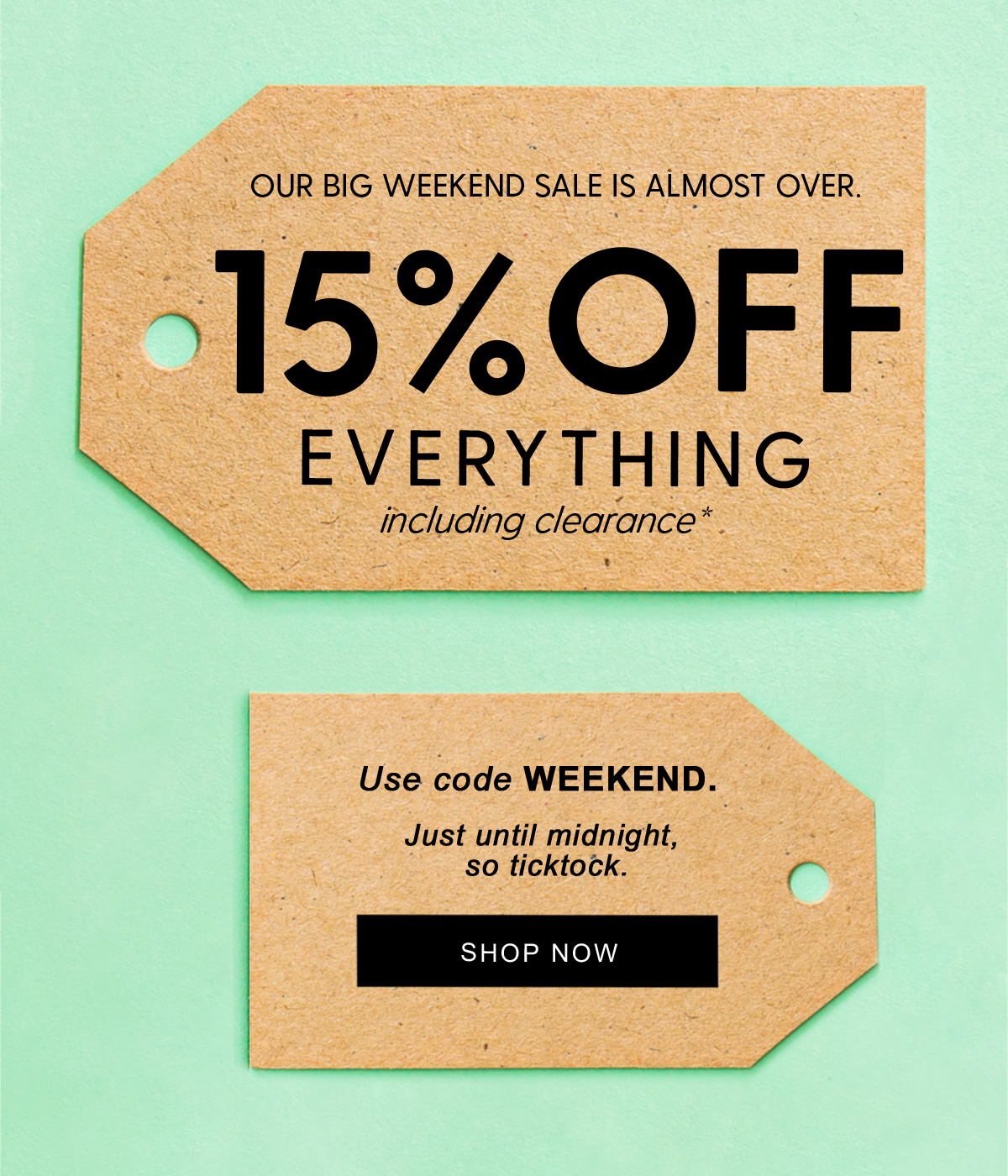 Our big weekend sale is almost over.   15% off  Everything including clearance*   Use code WEEKEND. Just until midnight, so ticktock.   Shop Now