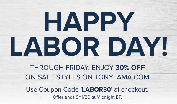 Happy Labor Day! Through Friday, Enjoy 30% Off On-Sale Styles on TONYLAMA.com. Use Coupon Code ''LABOR30'' at checkout.  Offer ends 9/11/20 at Midnight ET.