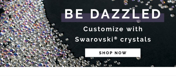 be dazzled. customize with Swarovski crystals. shop now