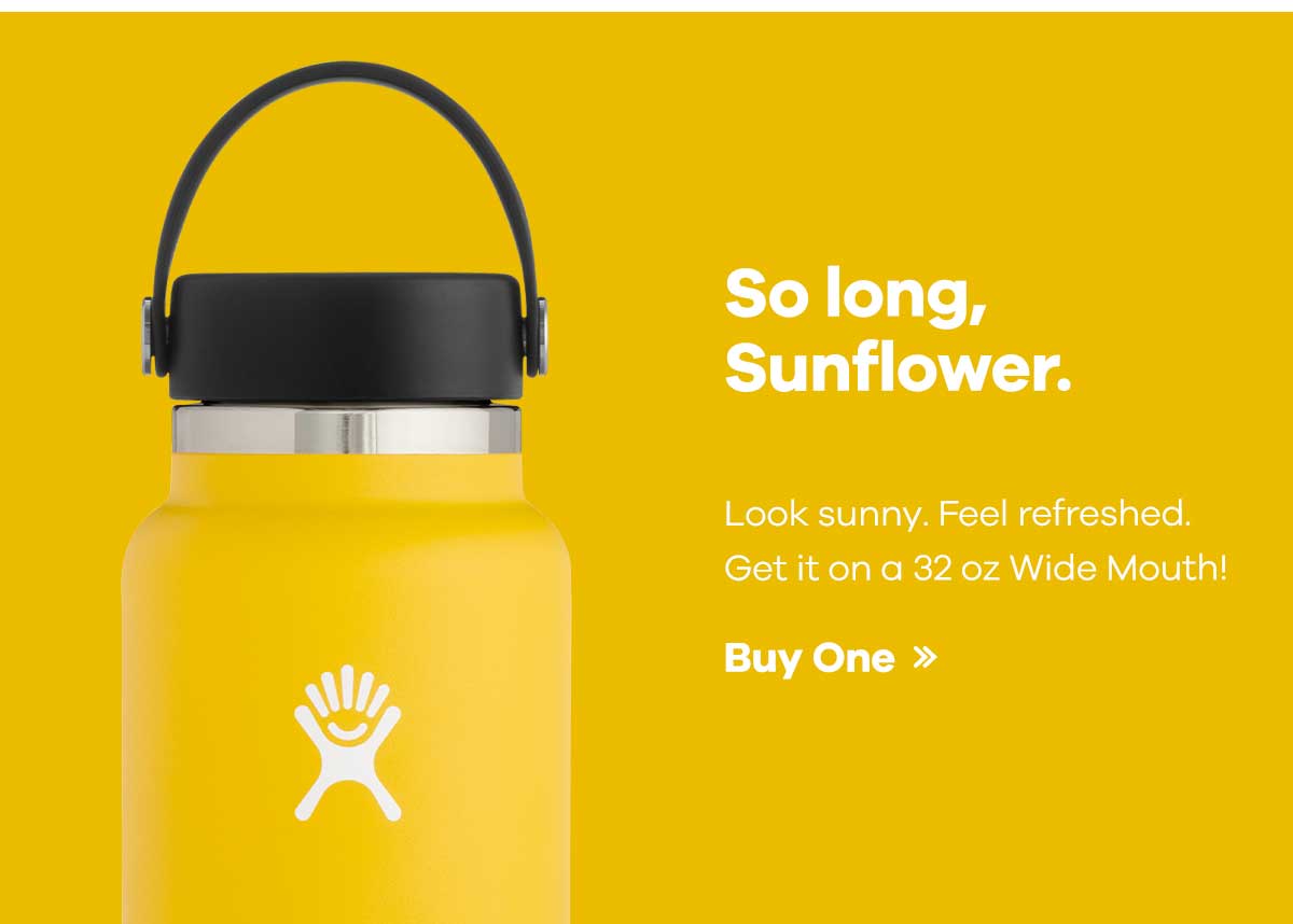 So long, Sunflower. Look sunny. Feel refreshed. Get it on a 32 oz Wide Mouth! Buy One >>