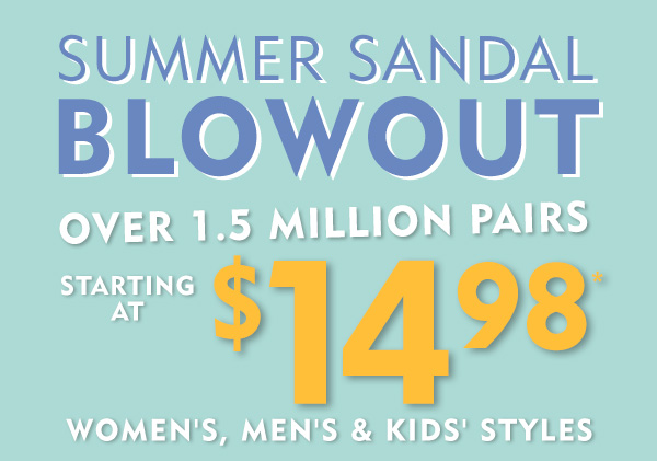 Summer Sandal Blowout. Over 1.5 million pairs starting at $14.98. Men''s Women''s and Kids'' styles.