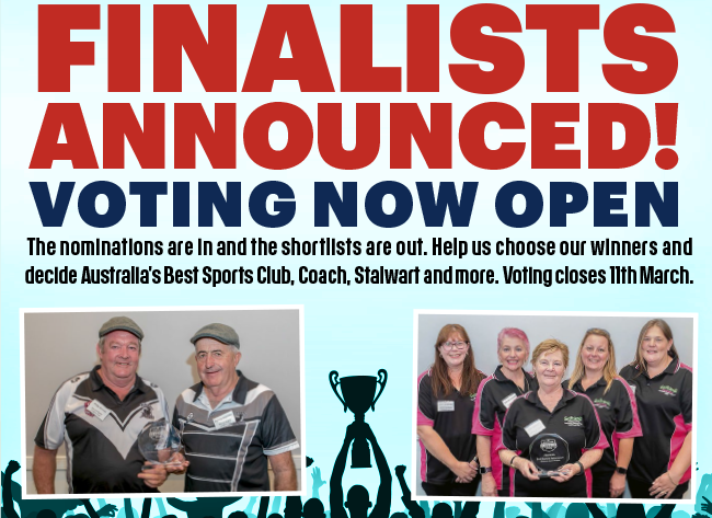 FINALISTS ANNOUNCED! VOTING NOW OPEN The nominations are in and the shortlists are out. Help us choose our winners and decide Australia’s Best Sports Club, Coach, Stalwart and more. Voting closes 11th March.