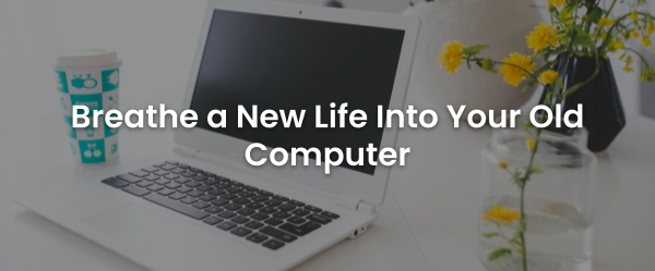 Breathe a new life into your old computer!