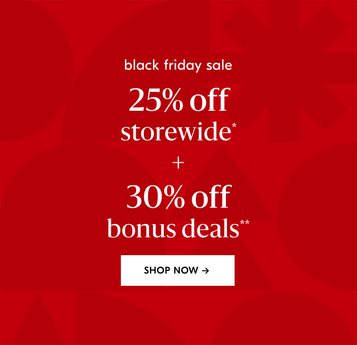 25% off storewide* + 30% off bonus deals**