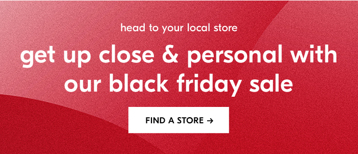 get up close & personal with our black friday sale. FIND A STORE