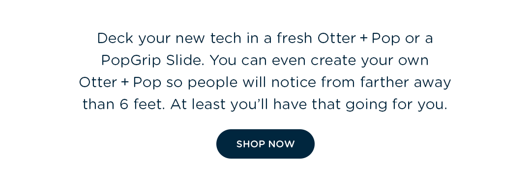 Deck your new tech in a fresh Otter + Pop or a PopGrip Slide. You can even create your own Otter + Pop so people will notice from farther away than 6 feet. At least you'll have that going for you.