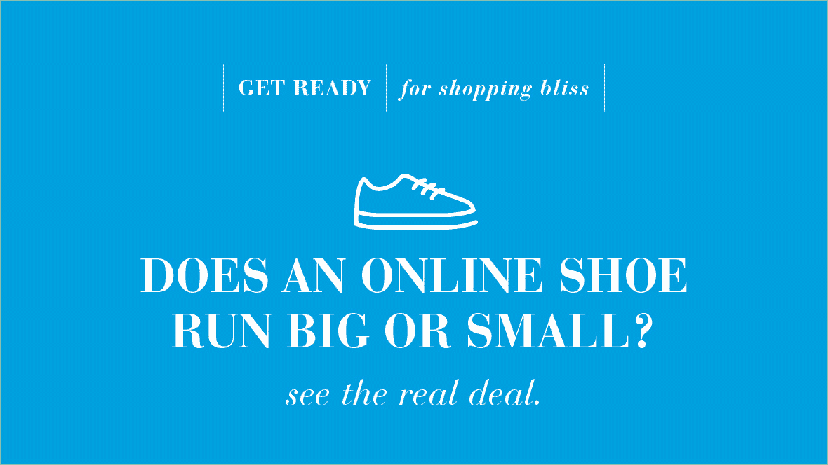 Get ready for shopping bliss. Does an online shoe run big or small? See the real deal.