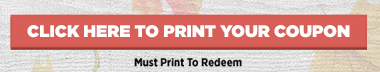 Click Here to Print Your Coupon       Must Print to Redeem