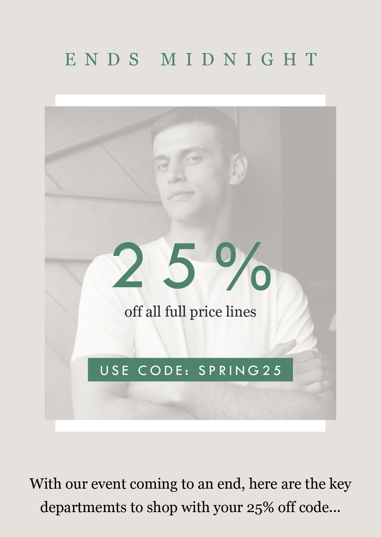 ENDS MIDNIGHT
25%
off all full price products 
USE CODE: SPRING25