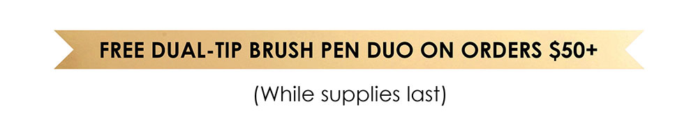 FREE Dual-Tip Brush Pen Duo with Orders $50+ >